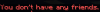 You don't have any friends.png